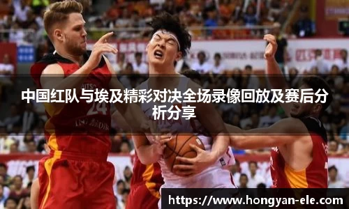 中国红队与埃及精彩对决全场录像回放及赛后分析分享