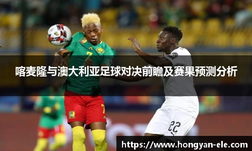 喀麦隆与澳大利亚足球对决前瞻及赛果预测分析